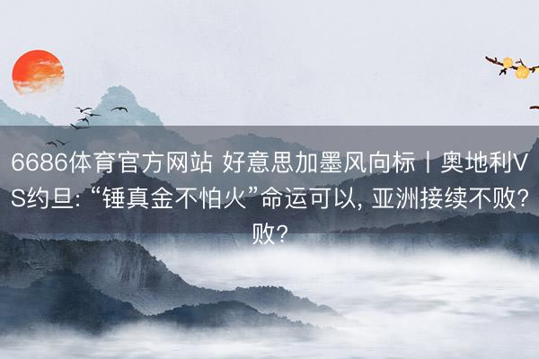 6686体育官方网站 好意思加墨风向标丨奥地利VS约旦: “锤真金不怕火”命运可以, 亚洲接续不败?