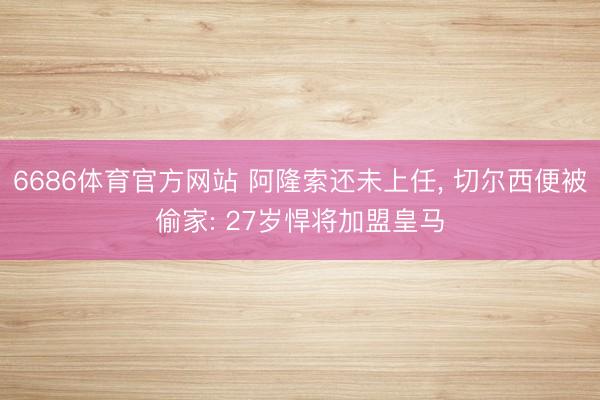 6686体育官方网站 阿隆索还未上任， 切尔西便被偷家: 27岁悍将加盟皇马