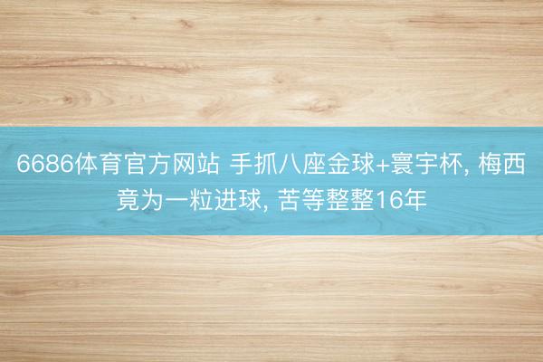 6686体育官方网站 手抓八座金球+寰宇杯, 梅西竟为一粒进球, 苦等整整16年