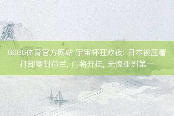 6686体育官方网站 宇宙杯狂欢夜: 日本被压着打却零封荷兰， 门将开挂， 无愧亚洲第一