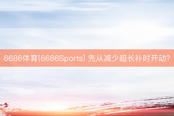 6686体育(6686Sports) 先从减少超长补时开动?
