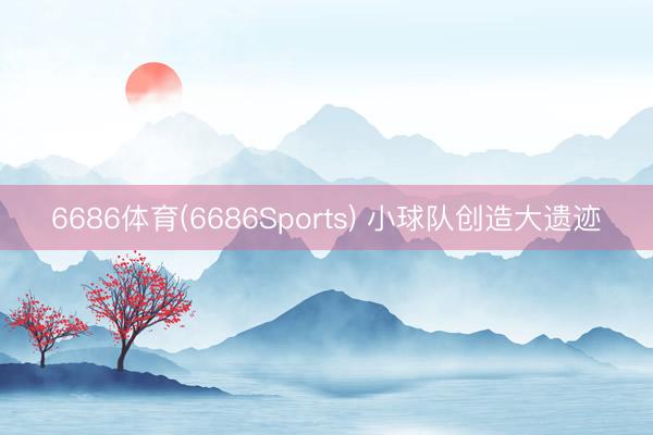 6686体育(6686Sports) 小球队创造大遗迹