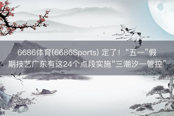 6686体育(6686Sports) 定了!“五一”假期技艺广东有这24个点段实施“三潮汐一管控”