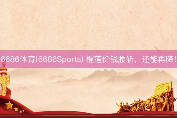6686体育(6686Sports) 榴莲价钱腰斩，还能再降！