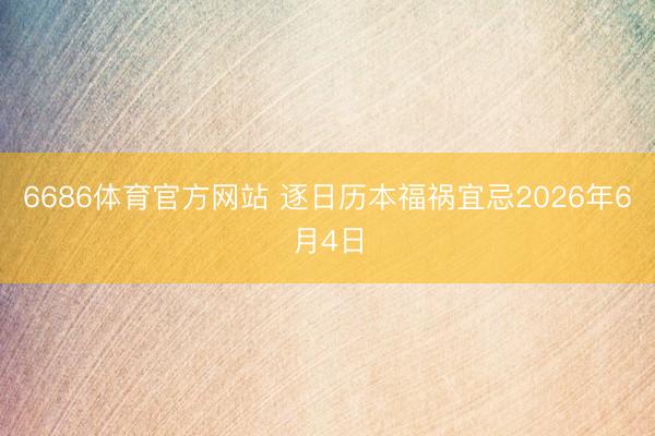 6686体育官方网站 逐日历本福祸宜忌2026年6月4日