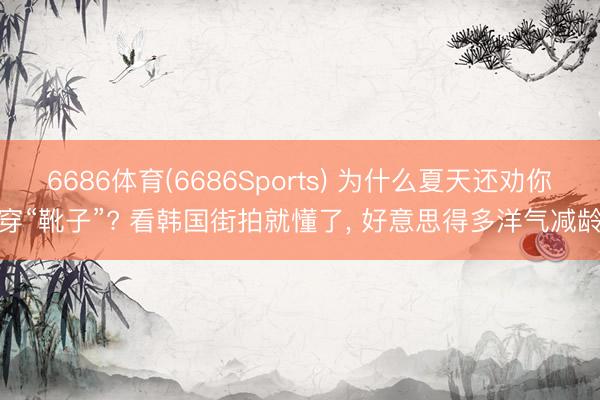 6686体育(6686Sports) 为什么夏天还劝你穿“靴子”? 看韩国街拍就懂了， 好意思得多洋气减龄