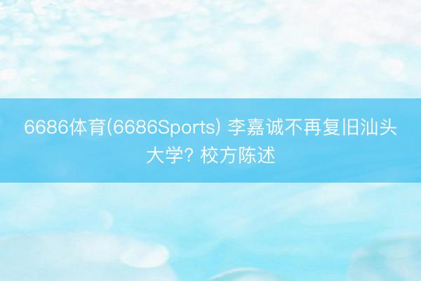 6686体育(6686Sports) 李嘉诚不再复旧汕头大学? 校方陈述