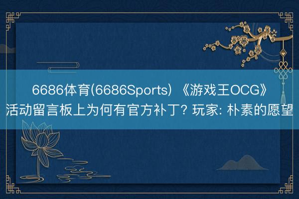 6686体育(6686Sports) 《游戏王OCG》活动留言板上为何有官方补丁? 玩家: 朴素的愿望
