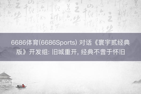 6686体育(6686Sports) 对话《寰宇贰经典版》开发组: 旧城重开， 经典不啻于怀旧