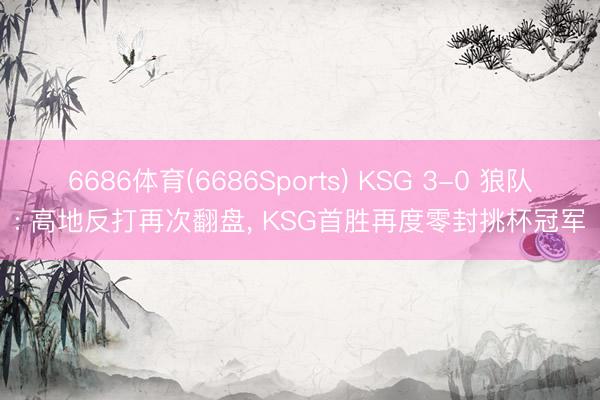 6686体育(6686Sports) KSG 3-0 狼队: 高地反打再次翻盘， KSG首胜再度零封挑杯冠军