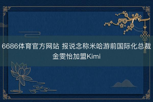 6686体育官方网站 报说念称米哈游前国际化总裁金雯怡加盟Kimi