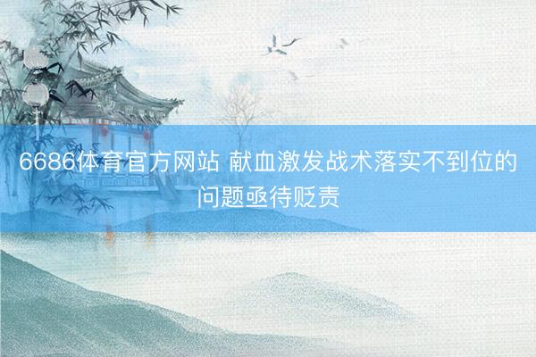 6686体育官方网站 献血激发战术落实不到位的问题亟待贬责