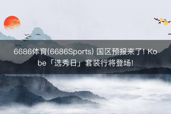 6686体育(6686Sports) 国区预报来了! Kobe「选秀日」套装行将登场!