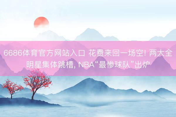 6686体育官方网站入口 花费来回一场空! 两大全明星集体跳槽, NBA“最惨球队”出炉