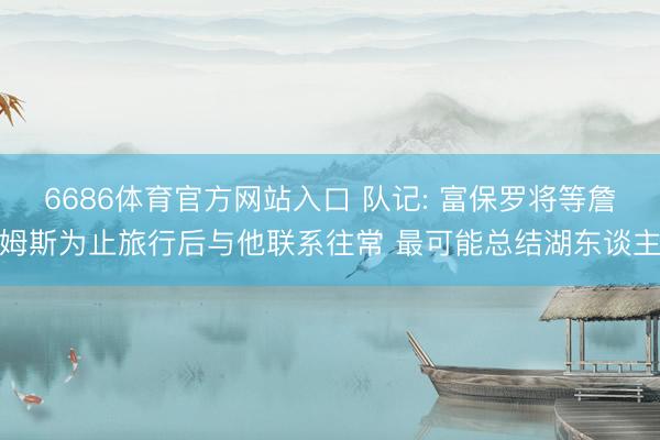 6686体育官方网站入口 队记: 富保罗将等詹姆斯为止旅行后与他联系往常 最可能总结湖东谈主