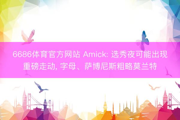 6686体育官方网站 Amick: 选秀夜可能出现重磅走动， 字母、萨博尼斯粗略莫兰特