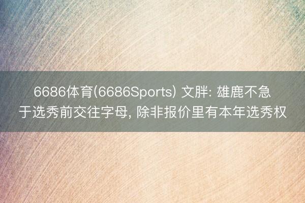 6686体育(6686Sports) 文胖: 雄鹿不急于选秀前交往字母, 除非报价里有本年选秀权