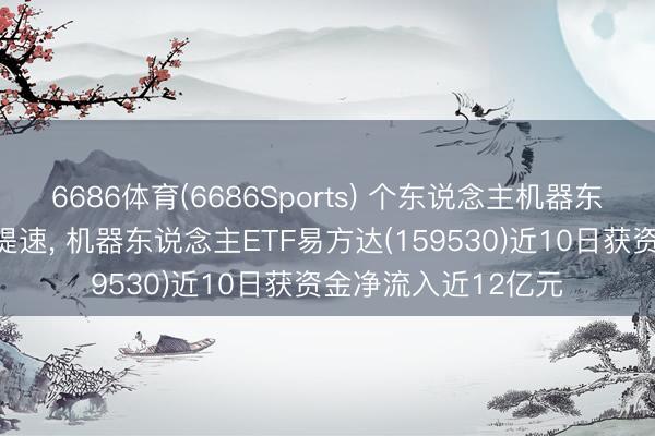 6686体育(6686Sports) 个东说念主机器东说念主营业化落地提速, 机器东说念主ETF易方达(159530)近10日获资金净流入近12亿元