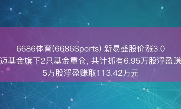 6686体育(6686Sports) 新易盛股价涨3.02%， 中国路博迈基金旗下2只基金重仓， 共计抓有6.95万股浮盈赚取113.42万元