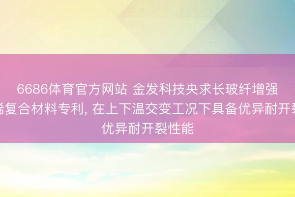 6686体育官方网站 金发科技央求长玻纤增强聚丙烯复合材料专利， 在上下温交变工况下具备优异耐开裂性能
