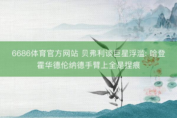 6686体育官方网站 贝弗利谈巨星浮滥: 哈登霍华德伦纳德手臂上全是捏痕