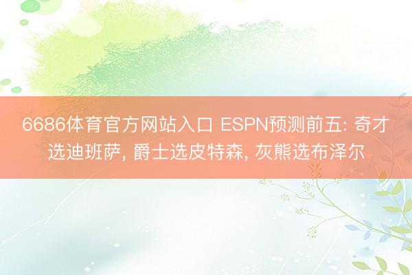 6686体育官方网站入口 ESPN预测前五: 奇才选迪班萨, 爵士选皮特森, 灰熊选布泽尔