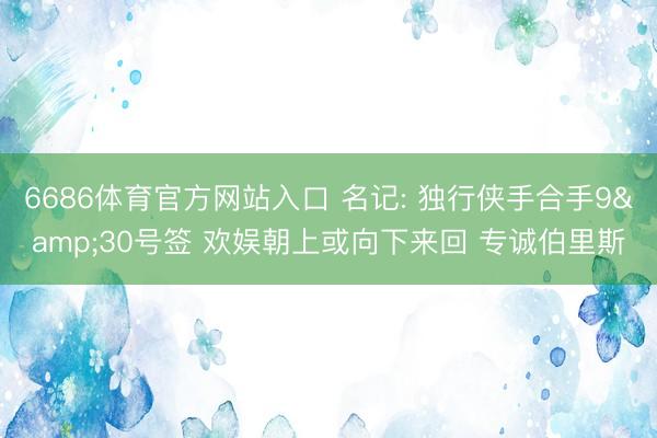 6686体育官方网站入口 名记: 独行侠手合手9&30号签 欢娱朝上或向下来回 专诚伯里斯